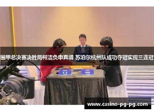 围甲总决赛决胜局柯洁负申真谞 苏泊尔杭州队成功夺冠实现三连冠