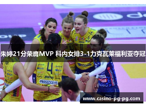 朱婷21分荣膺MVP 科内女排3-1力克瓦莱福利亚夺冠