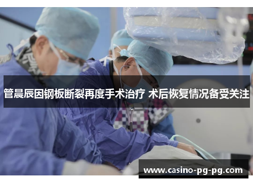 管晨辰因钢板断裂再度手术治疗 术后恢复情况备受关注