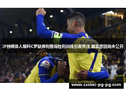 沙特媒体人爆料C罗缺席利雅得胜利训练引发关注 真实原因尚未公开