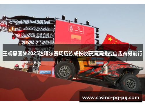 王明磊圆梦2025达喀尔赛场历练成长收获满满挑战自我奋勇前行