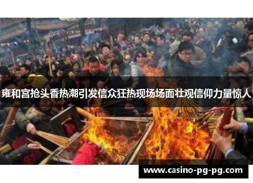雍和宫抢头香热潮引发信众狂热现场场面壮观信仰力量惊人