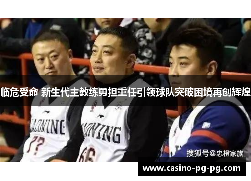 临危受命 新生代主教练勇担重任引领球队突破困境再创辉煌