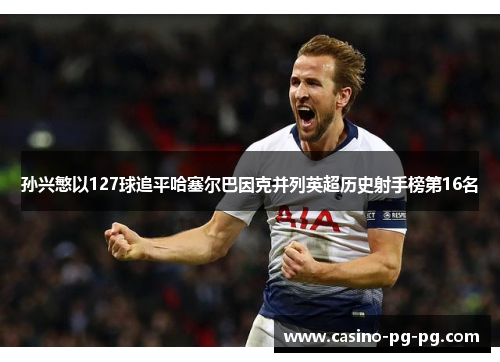 孙兴慜以127球追平哈塞尔巴因克并列英超历史射手榜第16名