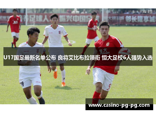 U17国足最新名单公布 良将艾比布拉领衔 恒大足校6人强势入选