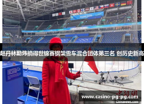 赵丹林勤炜摘得世锦赛钢架雪车混合团体第三名 创历史新高